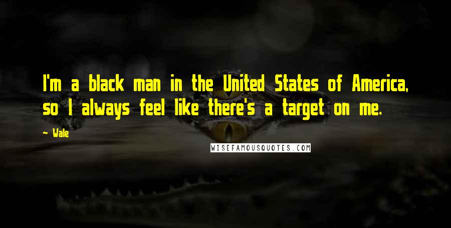 Wale Quotes: I'm a black man in the United States of America, so I always feel like there's a target on me.