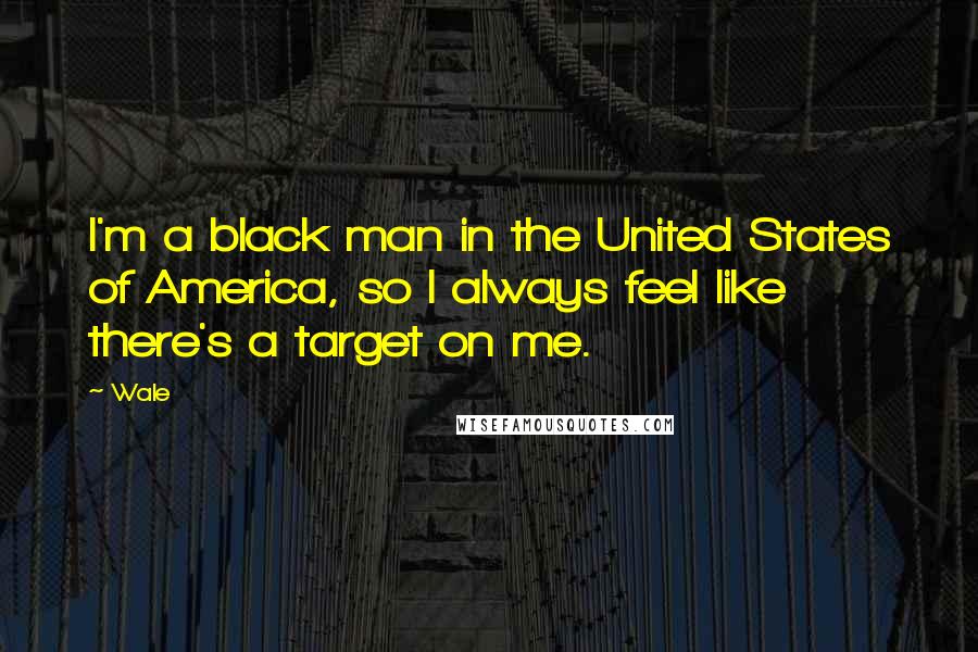 Wale Quotes: I'm a black man in the United States of America, so I always feel like there's a target on me.