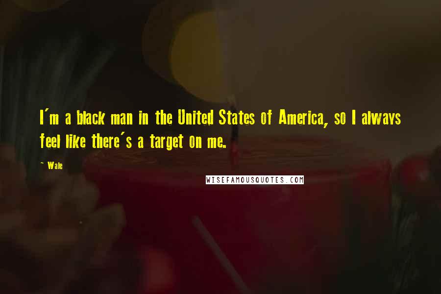 Wale Quotes: I'm a black man in the United States of America, so I always feel like there's a target on me.