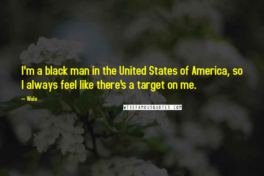 Wale Quotes: I'm a black man in the United States of America, so I always feel like there's a target on me.