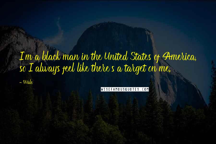 Wale Quotes: I'm a black man in the United States of America, so I always feel like there's a target on me.