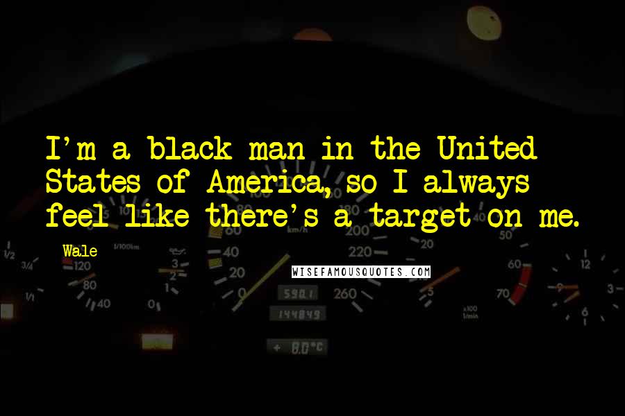 Wale Quotes: I'm a black man in the United States of America, so I always feel like there's a target on me.