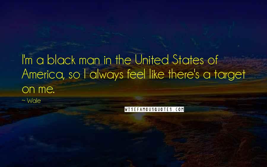 Wale Quotes: I'm a black man in the United States of America, so I always feel like there's a target on me.