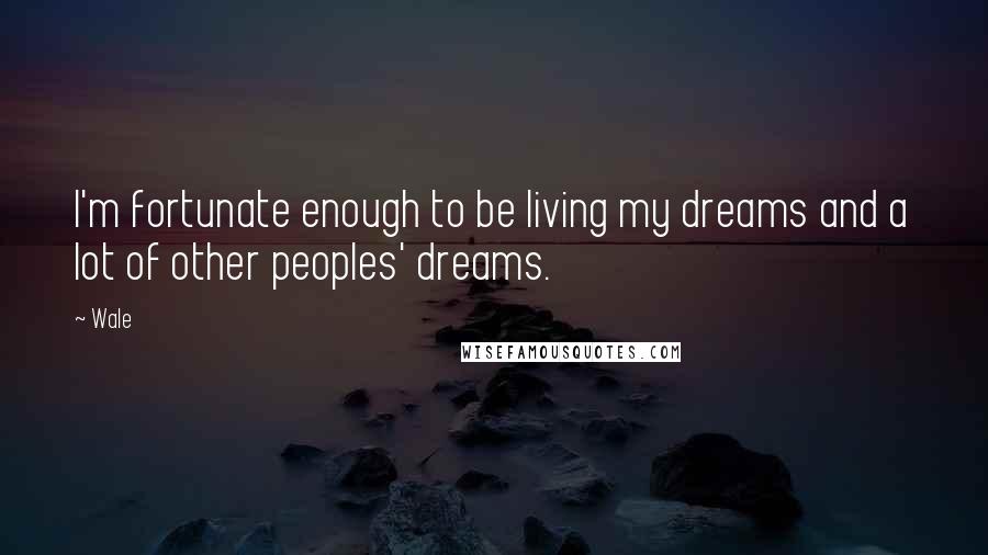 Wale Quotes: I'm fortunate enough to be living my dreams and a lot of other peoples' dreams.