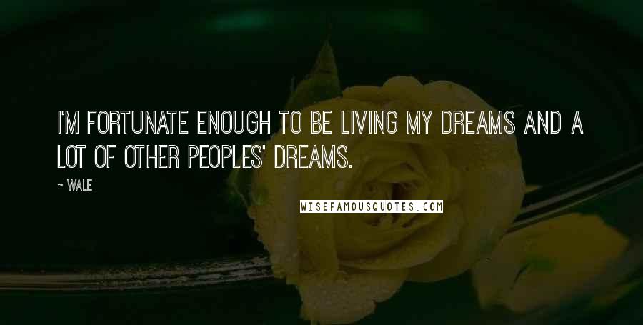 Wale Quotes: I'm fortunate enough to be living my dreams and a lot of other peoples' dreams.