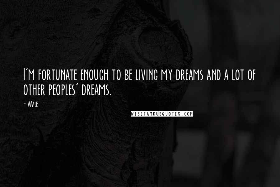 Wale Quotes: I'm fortunate enough to be living my dreams and a lot of other peoples' dreams.
