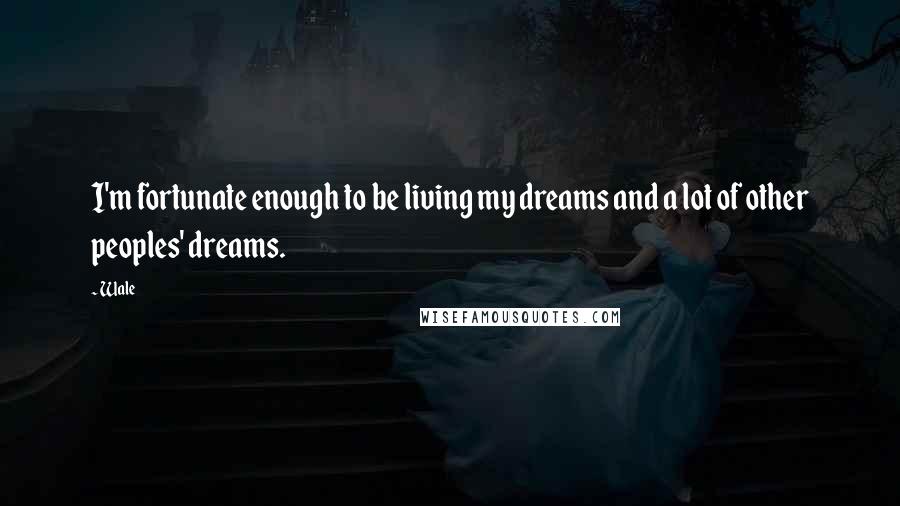 Wale Quotes: I'm fortunate enough to be living my dreams and a lot of other peoples' dreams.