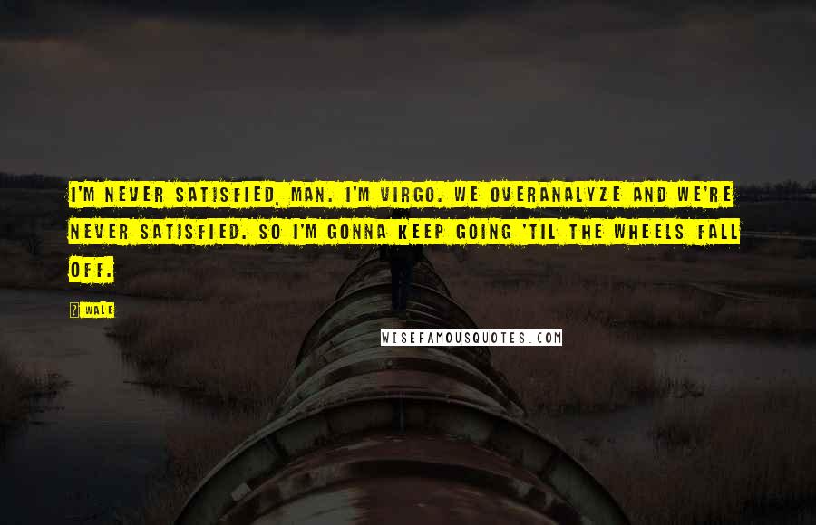 Wale Quotes: I'm never satisfied, man. I'm Virgo. We overanalyze and we're never satisfied. So I'm gonna keep going 'til the wheels fall off.