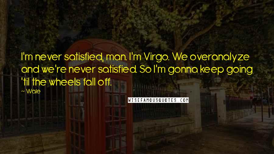 Wale Quotes: I'm never satisfied, man. I'm Virgo. We overanalyze and we're never satisfied. So I'm gonna keep going 'til the wheels fall off.