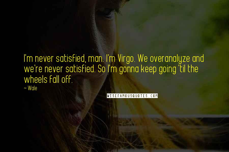 Wale Quotes: I'm never satisfied, man. I'm Virgo. We overanalyze and we're never satisfied. So I'm gonna keep going 'til the wheels fall off.
