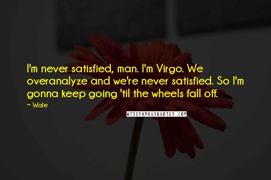 Wale Quotes: I'm never satisfied, man. I'm Virgo. We overanalyze and we're never satisfied. So I'm gonna keep going 'til the wheels fall off.