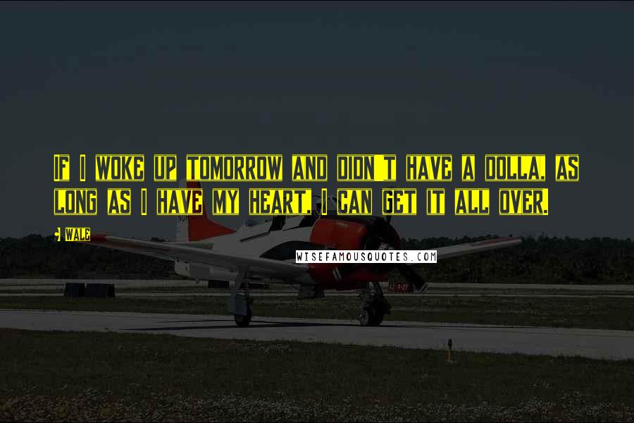 Wale Quotes: If I woke up tomorrow and didn't have a dolla, as long as I have my heart, I can get it all over.