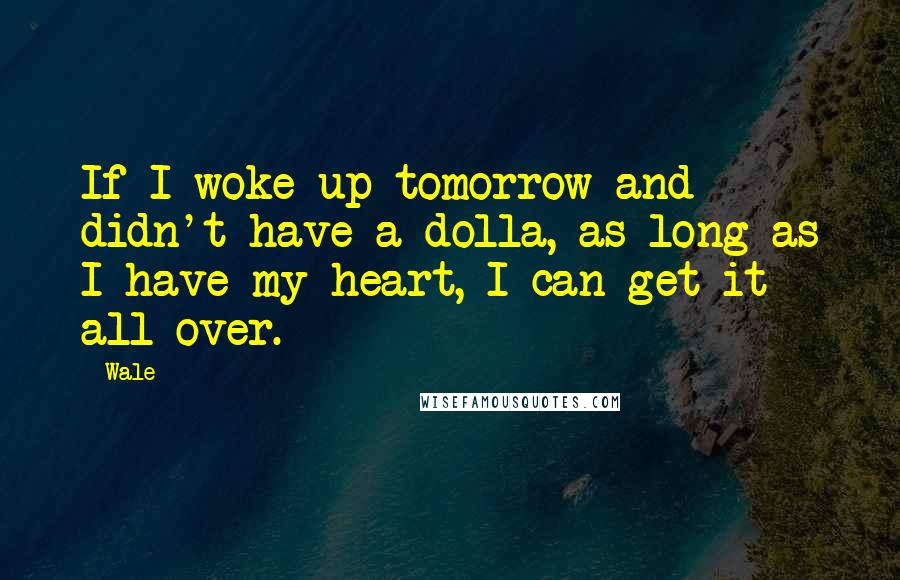 Wale Quotes: If I woke up tomorrow and didn't have a dolla, as long as I have my heart, I can get it all over.