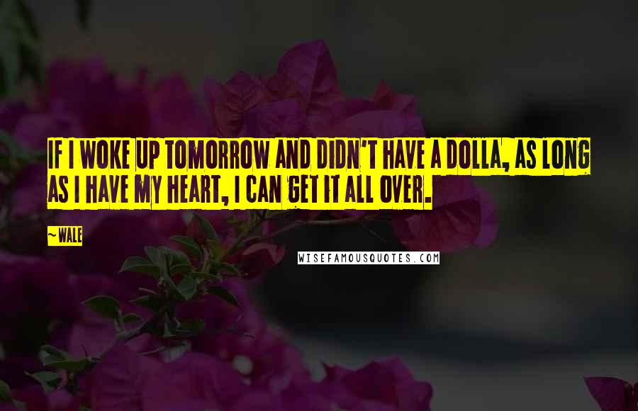 Wale Quotes: If I woke up tomorrow and didn't have a dolla, as long as I have my heart, I can get it all over.