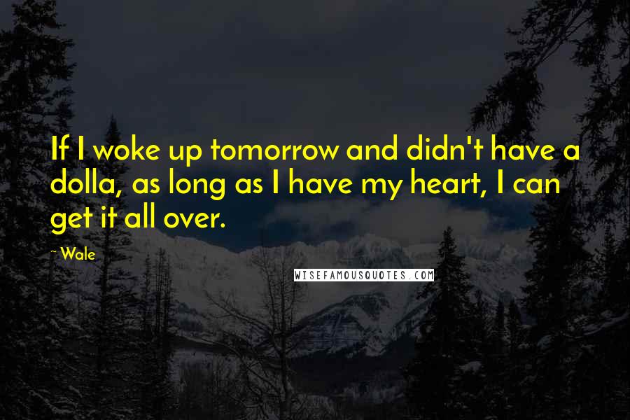 Wale Quotes: If I woke up tomorrow and didn't have a dolla, as long as I have my heart, I can get it all over.