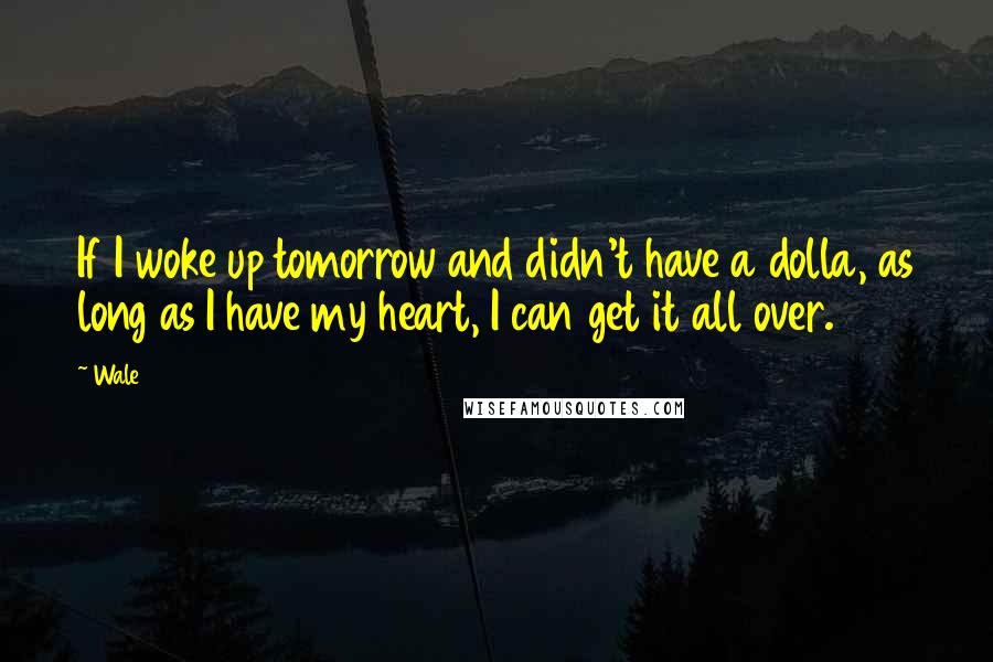 Wale Quotes: If I woke up tomorrow and didn't have a dolla, as long as I have my heart, I can get it all over.