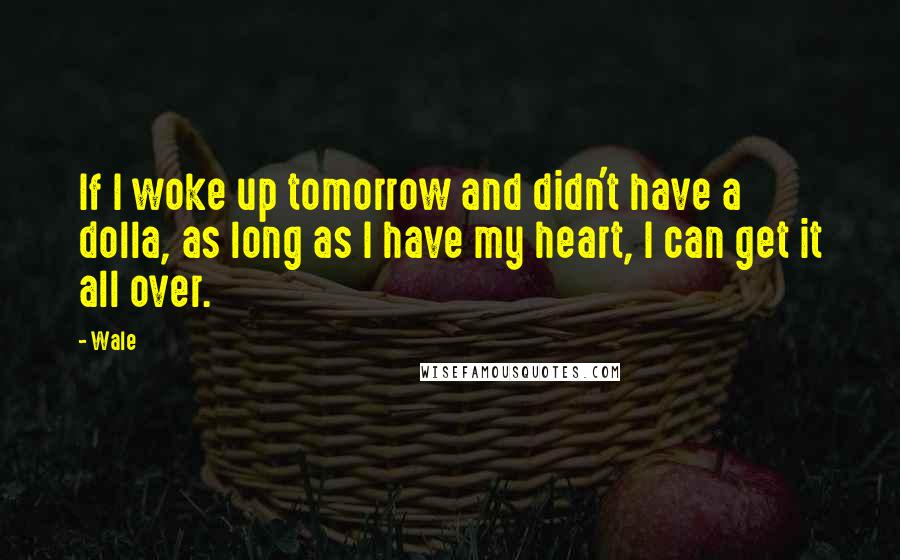 Wale Quotes: If I woke up tomorrow and didn't have a dolla, as long as I have my heart, I can get it all over.