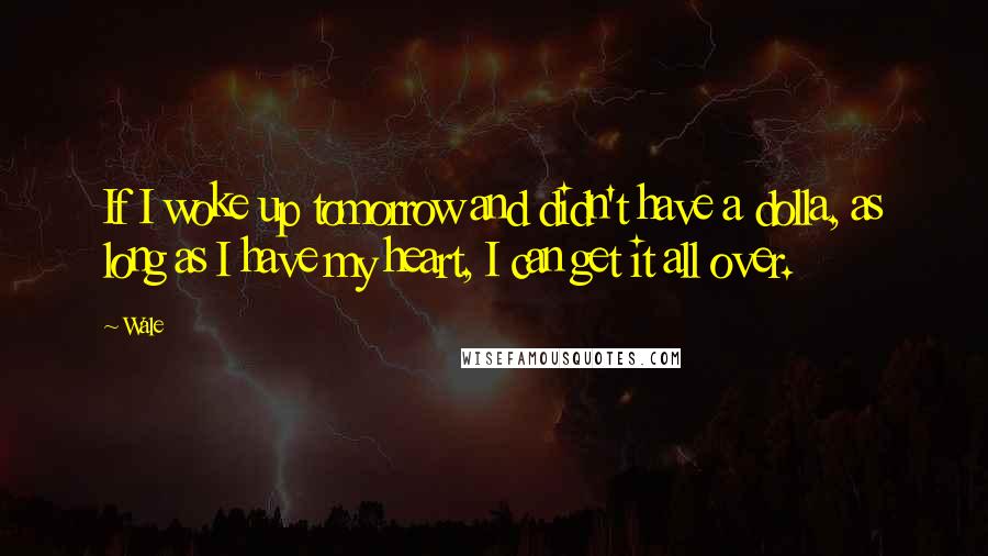 Wale Quotes: If I woke up tomorrow and didn't have a dolla, as long as I have my heart, I can get it all over.