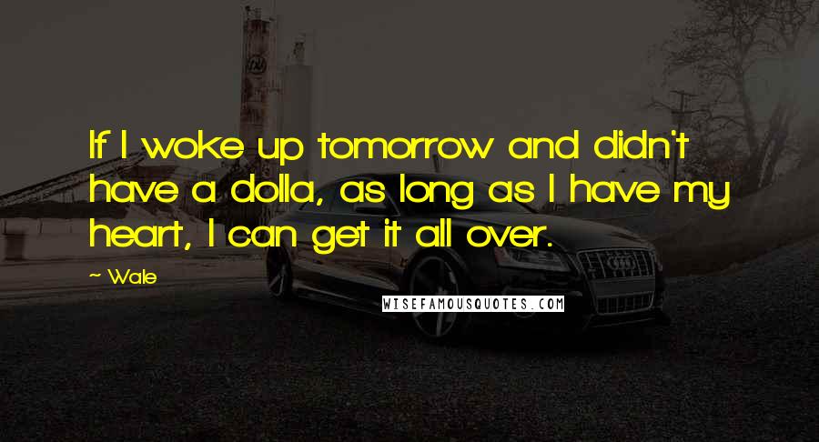 Wale Quotes: If I woke up tomorrow and didn't have a dolla, as long as I have my heart, I can get it all over.