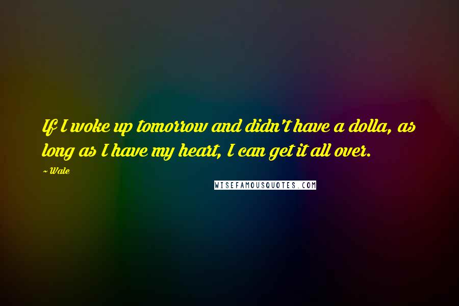 Wale Quotes: If I woke up tomorrow and didn't have a dolla, as long as I have my heart, I can get it all over.