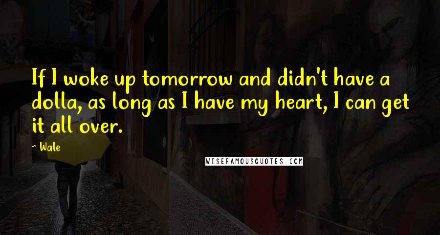 Wale Quotes: If I woke up tomorrow and didn't have a dolla, as long as I have my heart, I can get it all over.