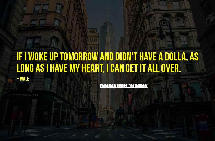 Wale Quotes: If I woke up tomorrow and didn't have a dolla, as long as I have my heart, I can get it all over.