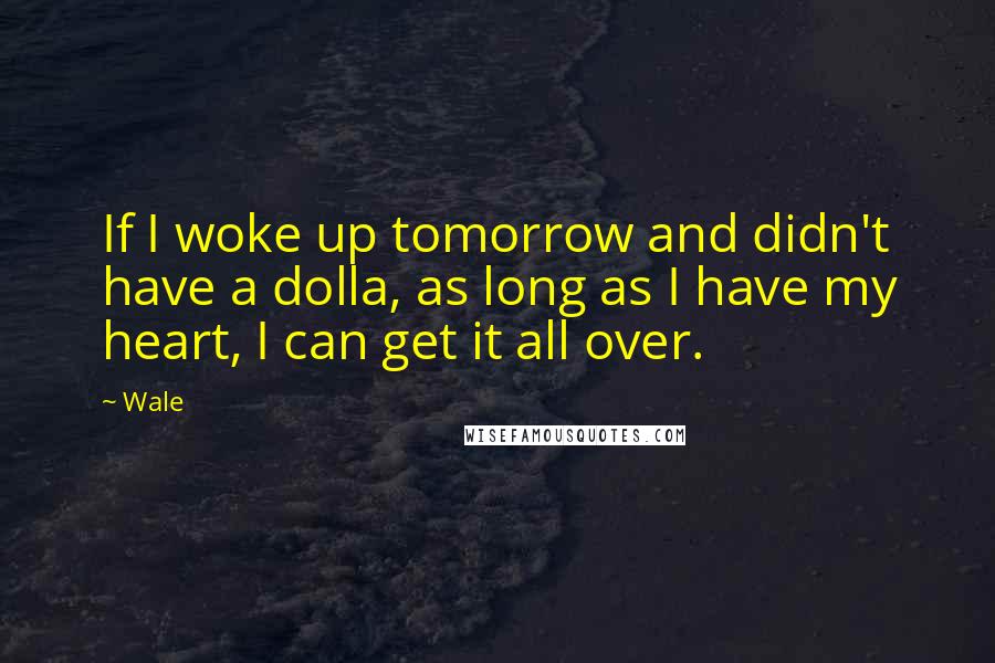 Wale Quotes: If I woke up tomorrow and didn't have a dolla, as long as I have my heart, I can get it all over.