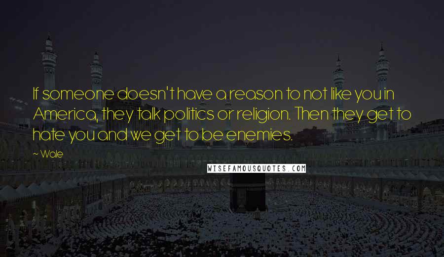 Wale Quotes: If someone doesn't have a reason to not like you in America, they talk politics or religion. Then they get to hate you and we get to be enemies.