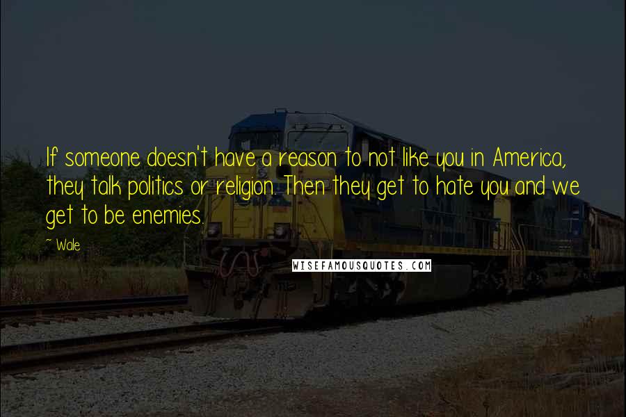 Wale Quotes: If someone doesn't have a reason to not like you in America, they talk politics or religion. Then they get to hate you and we get to be enemies.