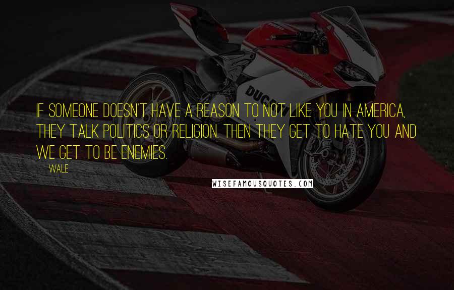 Wale Quotes: If someone doesn't have a reason to not like you in America, they talk politics or religion. Then they get to hate you and we get to be enemies.