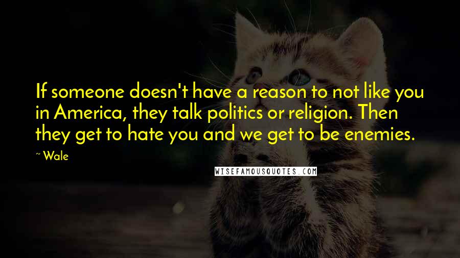 Wale Quotes: If someone doesn't have a reason to not like you in America, they talk politics or religion. Then they get to hate you and we get to be enemies.
