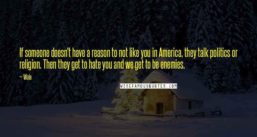 Wale Quotes: If someone doesn't have a reason to not like you in America, they talk politics or religion. Then they get to hate you and we get to be enemies.