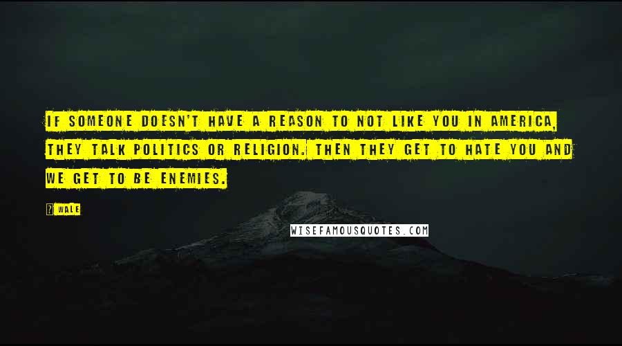 Wale Quotes: If someone doesn't have a reason to not like you in America, they talk politics or religion. Then they get to hate you and we get to be enemies.