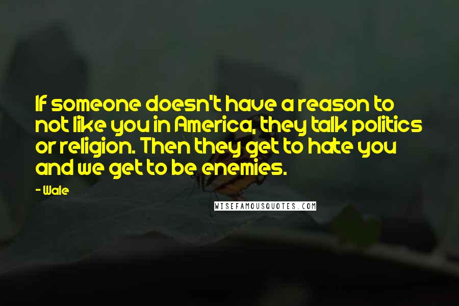 Wale Quotes: If someone doesn't have a reason to not like you in America, they talk politics or religion. Then they get to hate you and we get to be enemies.