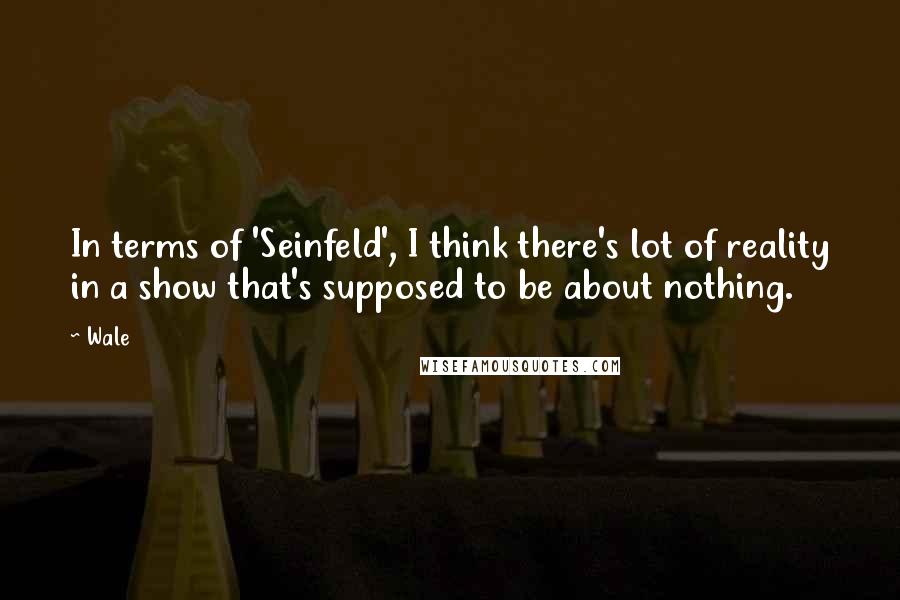 Wale Quotes: In terms of 'Seinfeld', I think there's lot of reality in a show that's supposed to be about nothing.