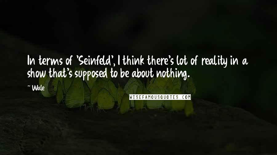 Wale Quotes: In terms of 'Seinfeld', I think there's lot of reality in a show that's supposed to be about nothing.