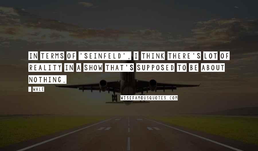 Wale Quotes: In terms of 'Seinfeld', I think there's lot of reality in a show that's supposed to be about nothing.