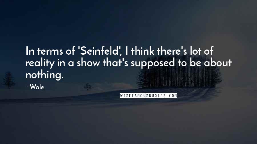 Wale Quotes: In terms of 'Seinfeld', I think there's lot of reality in a show that's supposed to be about nothing.