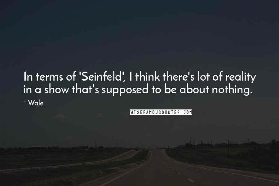 Wale Quotes: In terms of 'Seinfeld', I think there's lot of reality in a show that's supposed to be about nothing.