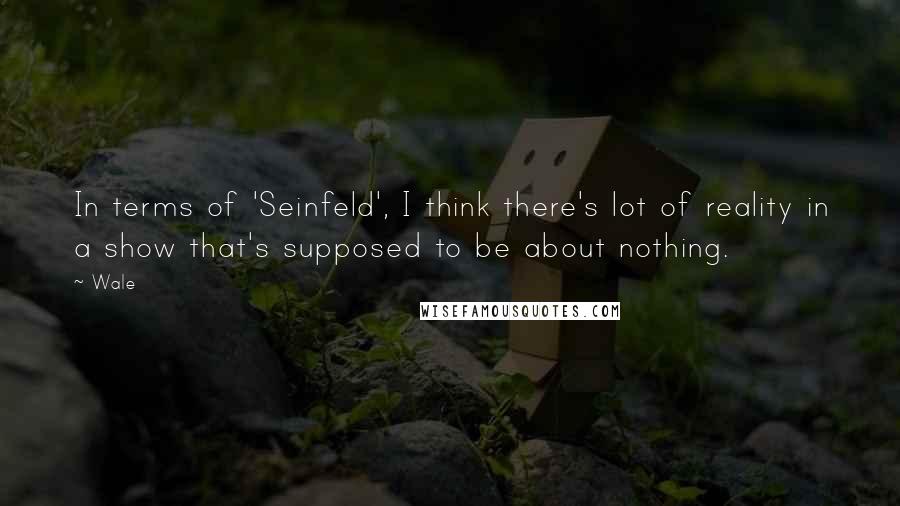 Wale Quotes: In terms of 'Seinfeld', I think there's lot of reality in a show that's supposed to be about nothing.