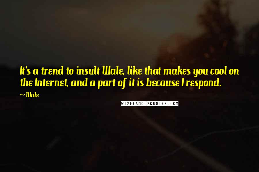 Wale Quotes: It's a trend to insult Wale, like that makes you cool on the Internet, and a part of it is because I respond.