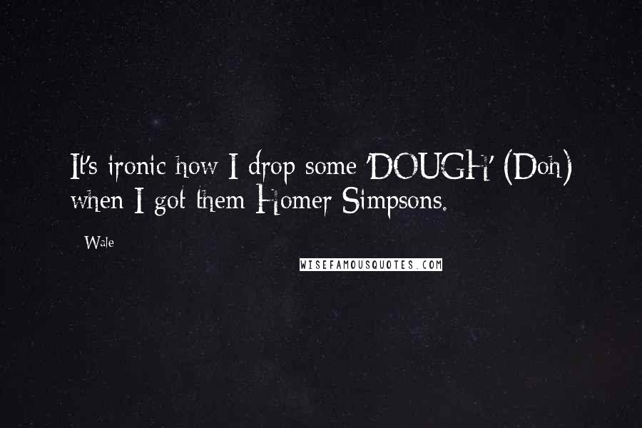 Wale Quotes: It's ironic how I drop some 'DOUGH' (Doh) when I got them Homer Simpsons.