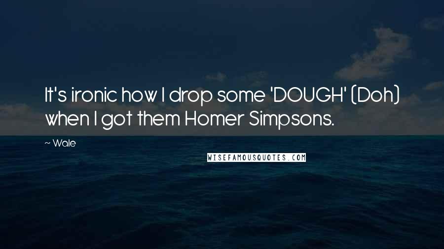 Wale Quotes: It's ironic how I drop some 'DOUGH' (Doh) when I got them Homer Simpsons.