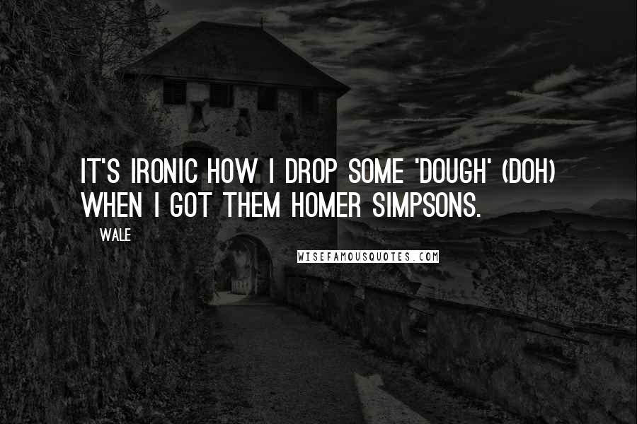 Wale Quotes: It's ironic how I drop some 'DOUGH' (Doh) when I got them Homer Simpsons.