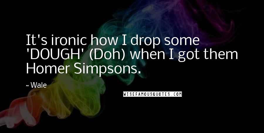 Wale Quotes: It's ironic how I drop some 'DOUGH' (Doh) when I got them Homer Simpsons.