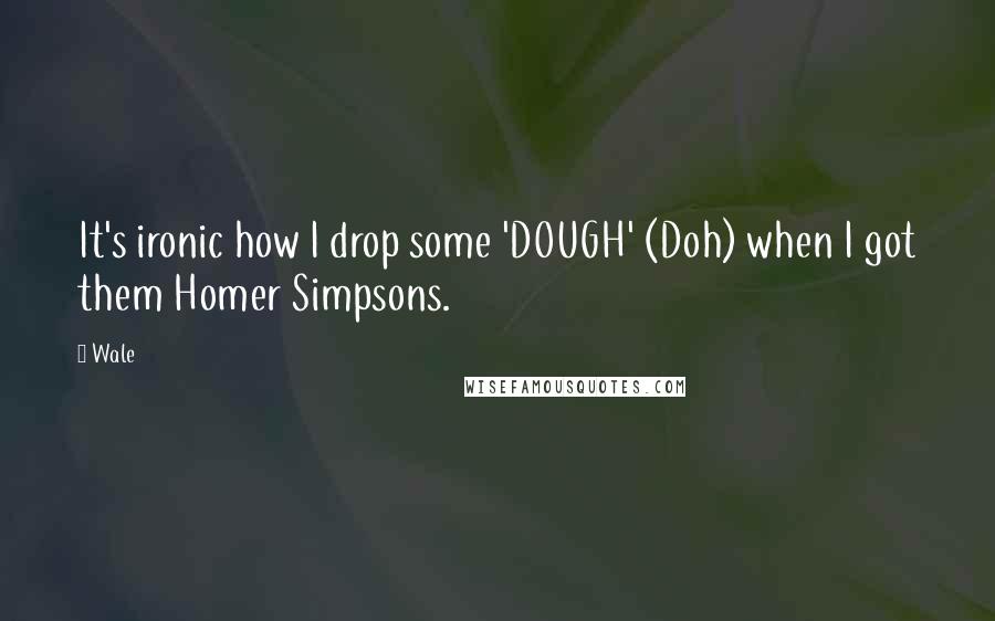 Wale Quotes: It's ironic how I drop some 'DOUGH' (Doh) when I got them Homer Simpsons.