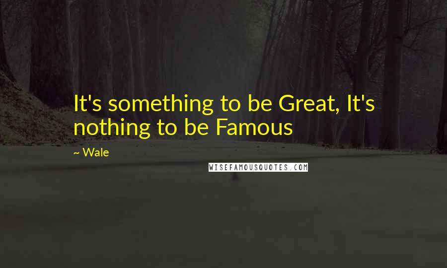 Wale Quotes: It's something to be Great, It's nothing to be Famous