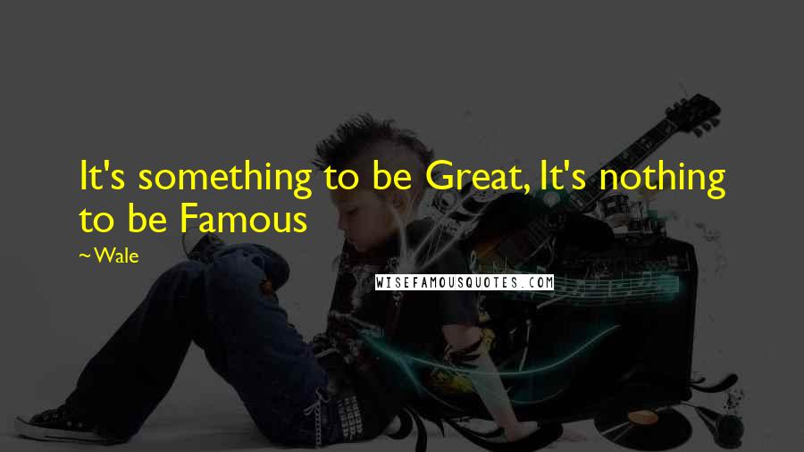 Wale Quotes: It's something to be Great, It's nothing to be Famous