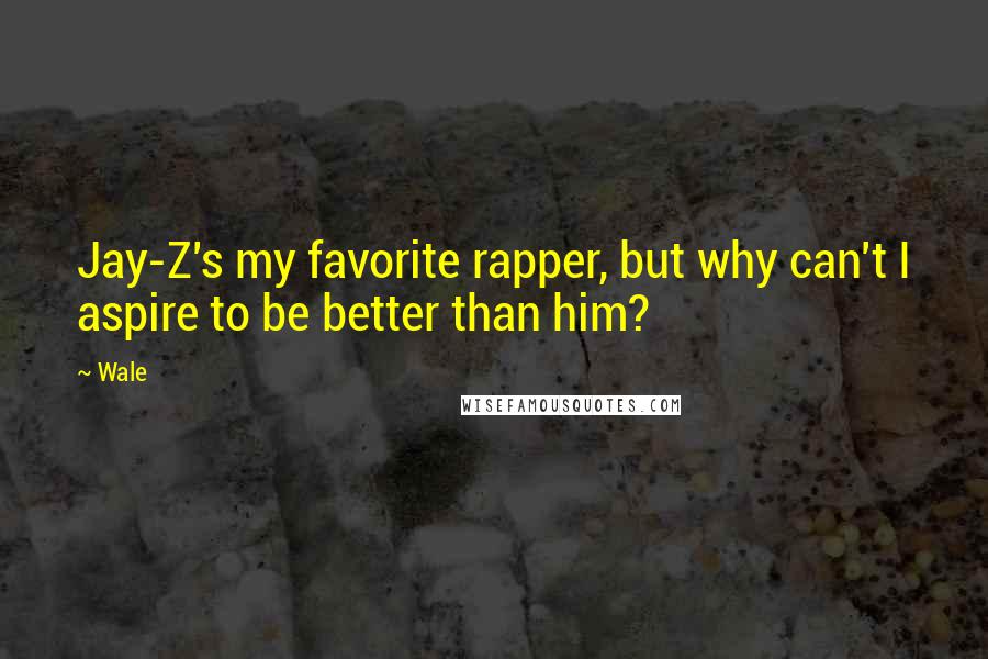 Wale Quotes: Jay-Z's my favorite rapper, but why can't I aspire to be better than him?