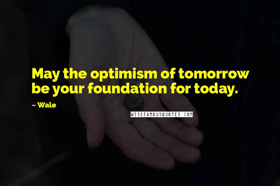 Wale Quotes: May the optimism of tomorrow be your foundation for today.